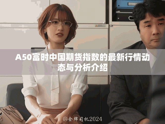A50富时中国期货指数的最新行情动态与分析介绍