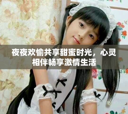 夜夜欢愉共享甜蜜时光，心灵相伴畅享激情生活