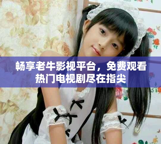 畅享老牛影视平台，免费观看热门电视剧尽在指尖