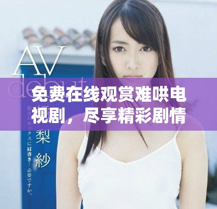免费在线观赏难哄电视剧，尽享精彩剧情和感人时刻