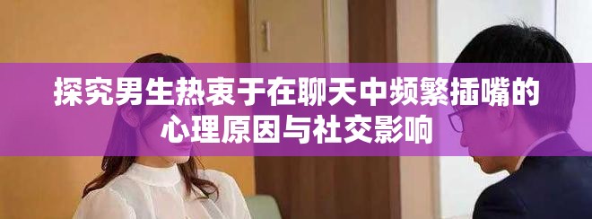 探究男生热衷于在聊天中频繁插嘴的心理原因与社交影响