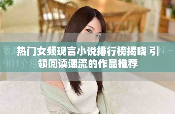 热门女频现言小说排行榜揭晓 引领阅读潮流的作品推荐