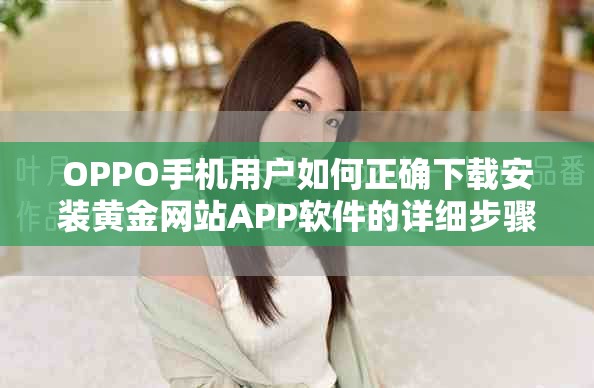 OPPO手机用户如何正确下载安装黄金网站APP软件的详细步骤解析