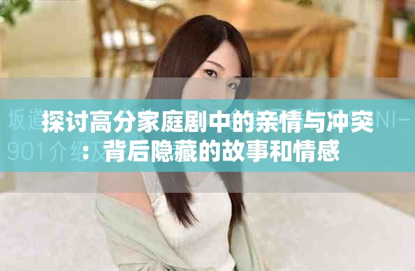 探讨高分家庭剧中的亲情与冲突：背后隐藏的故事和情感
