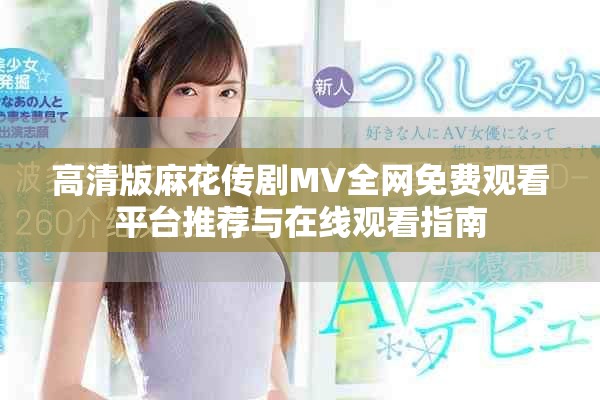 高清版麻花传剧MV全网免费观看平台推荐与在线观看指南