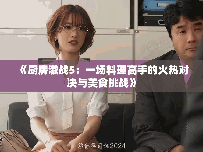 《厨房激战5：一场料理高手的火热对决与美食挑战》