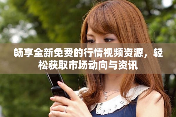 畅享全新免费的行情视频资源，轻松获取市场动向与资讯
