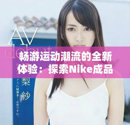 畅游运动潮流的全新体验：探索Nike成品网站的魅力与惊喜