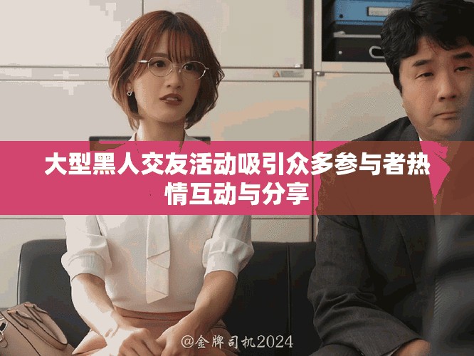 大型黑人交友活动吸引众多参与者热情互动与分享