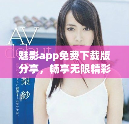 魅影app免费下载版分享，畅享无限精彩内容的最佳选择