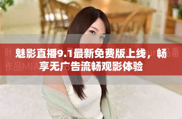 魅影直播9.1最新免费版上线，畅享无广告流畅观影体验