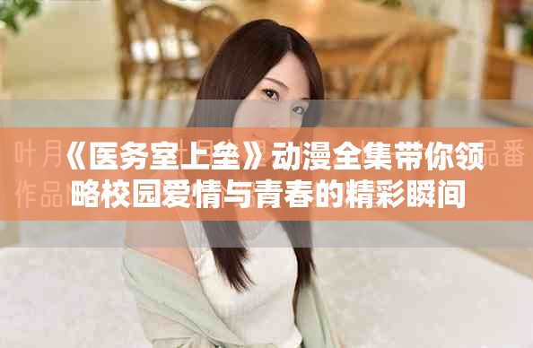 《医务室上垒》动漫全集带你领略校园爱情与青春的精彩瞬间
