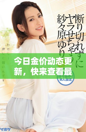今日金价动态更新，快来查看最新黄金市场走势和价格分析