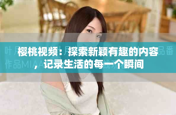 樱桃视频：探索新颖有趣的内容，记录生活的每一个瞬间