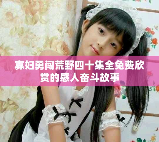 寡妇勇闯荒野四十集全免费欣赏的感人奋斗故事