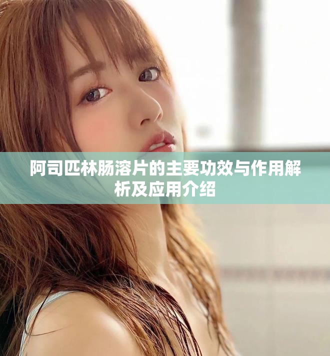 阿司匹林肠溶片的主要功效与作用解析及应用介绍