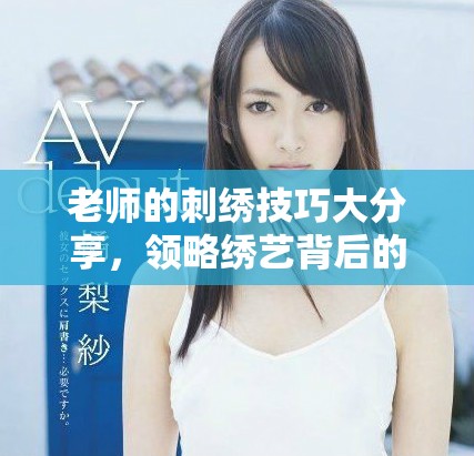 老师的刺绣技巧大分享，领略绣艺背后的艺术之美