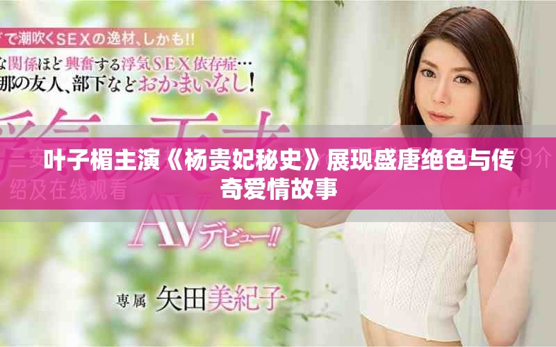 叶子楣主演《杨贵妃秘史》展现盛唐绝色与传奇爱情故事