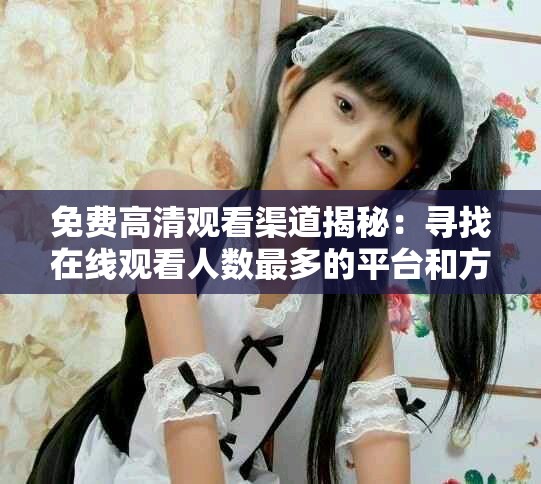 免费高清观看渠道揭秘：寻找在线观看人数最多的平台和方法