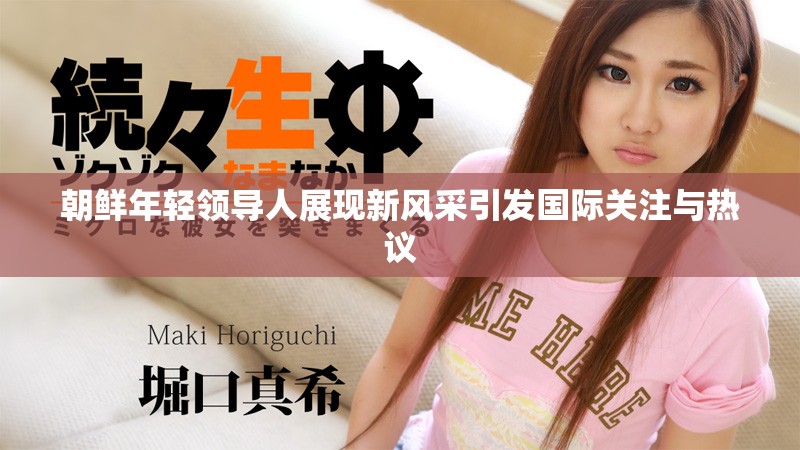 朝鲜年轻领导人展现新风采引发国际关注与热议