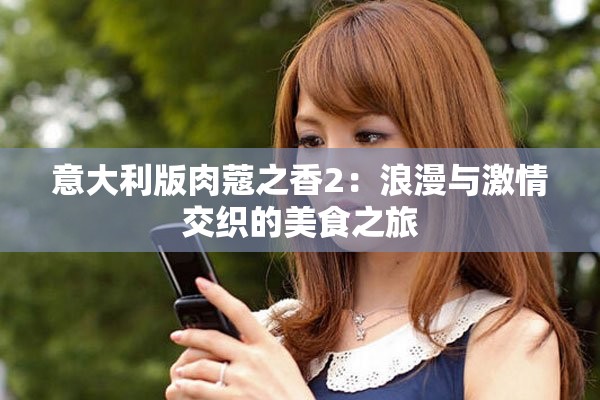 意大利版肉蔻之香2：浪漫与激情交织的美食之旅
