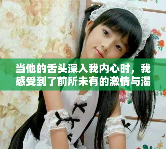 当他的舌头深入我内心时，我感受到了前所未有的激情与渴望