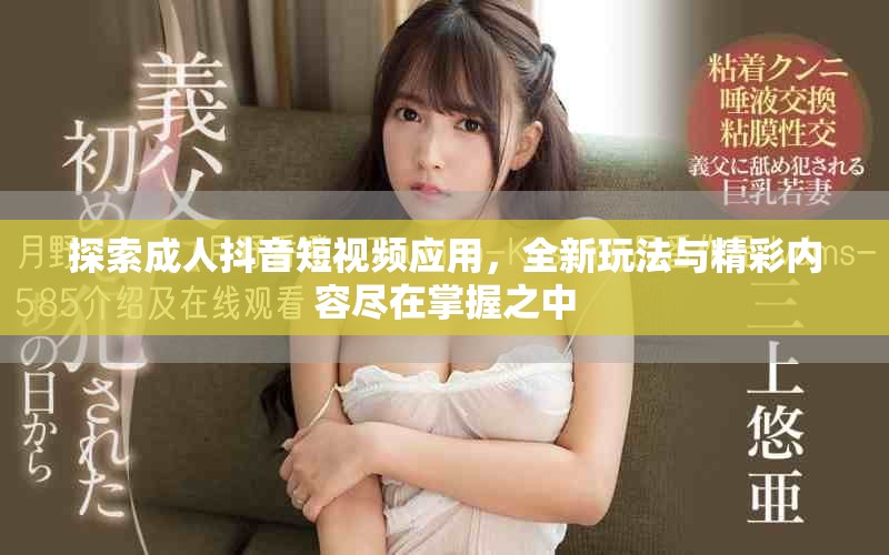 探索成人抖音短视频应用，全新玩法与精彩内容尽在掌握之中