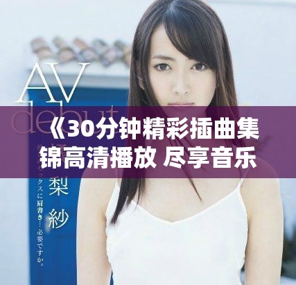 《30分钟精彩插曲集锦高清播放 尽享音乐与视觉盛宴》
