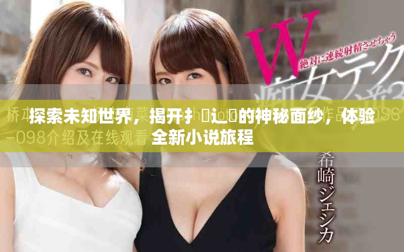 探索未知世界，揭开扌喿辶畐的神秘面纱，体验全新小说旅程