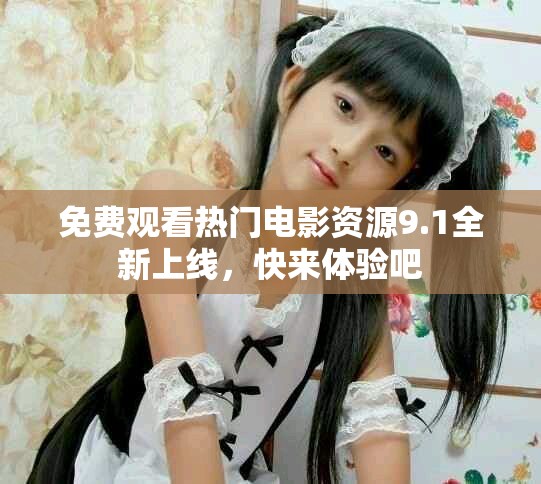 免费观看热门电影资源9.1全新上线，快来体验吧