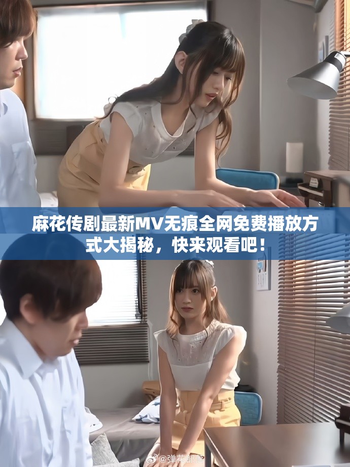 麻花传剧最新MV无痕全网免费播放方式大揭秘，快来观看吧！