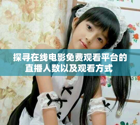 探寻在线电影免费观看平台的直播人数以及观看方式 