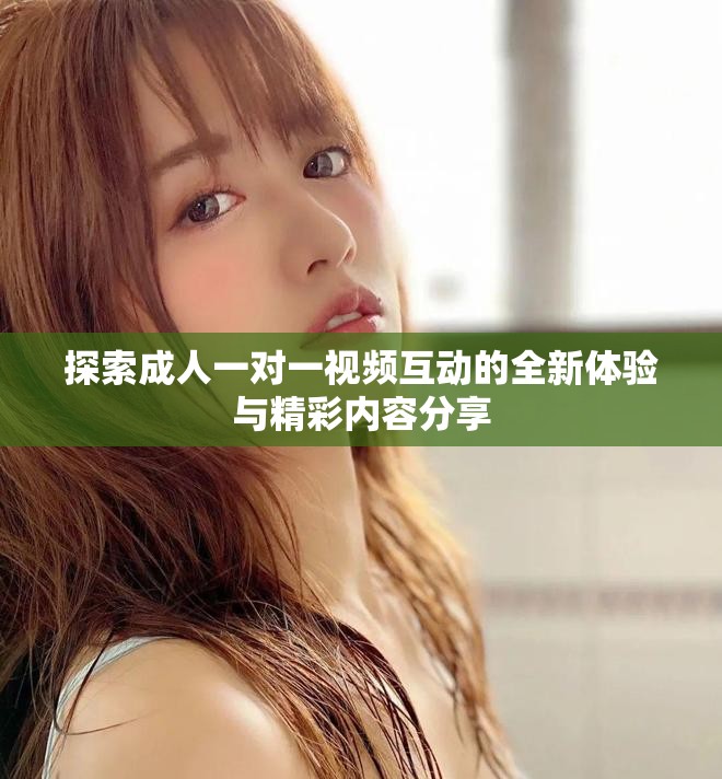 探索成人一对一视频互动的全新体验与精彩内容分享