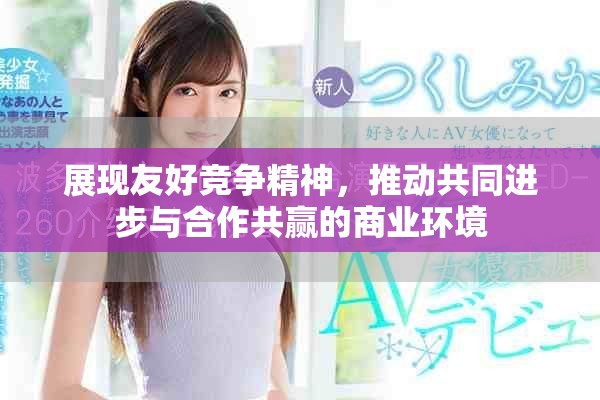 展现友好竞争精神，推动共同进步与合作共赢的商业环境