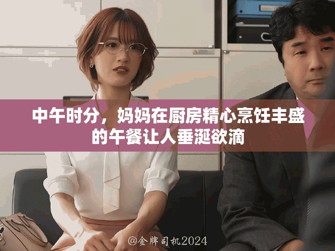 中午时分，妈妈在厨房精心烹饪丰盛的午餐让人垂涎欲滴