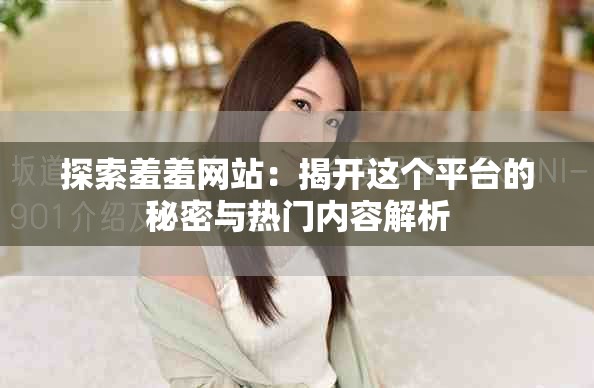 探索羞羞网站：揭开这个平台的秘密与热门内容解析