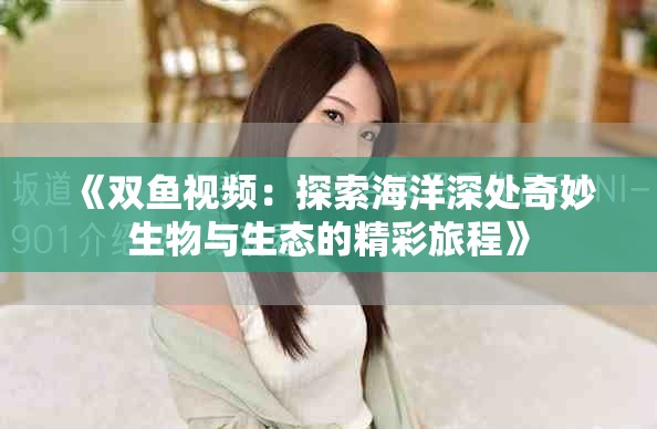 《双鱼视频：探索海洋深处奇妙生物与生态的精彩旅程》