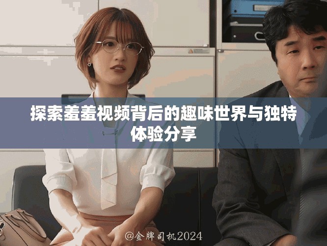 探索羞羞视频背后的趣味世界与独特体验分享