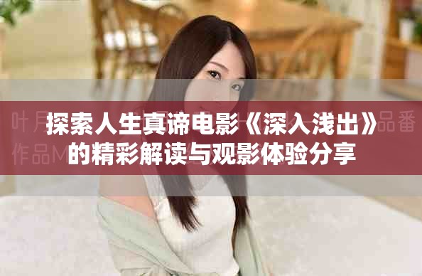 探索人生真谛电影《深入浅出》的精彩解读与观影体验分享