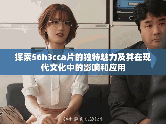 探索56h3cca片的独特魅力及其在现代文化中的影响和应用