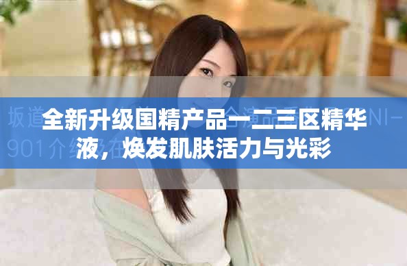 全新升级国精产品一二三区精华液，焕发肌肤活力与光彩