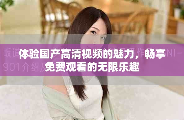 体验国产高清视频的魅力，畅享免费观看的无限乐趣
