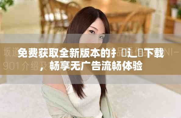 免费获取全新版本的扌喿辶畐下载，畅享无广告流畅体验