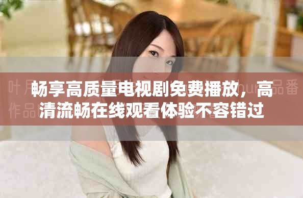 畅享高质量电视剧免费播放，高清流畅在线观看体验不容错过