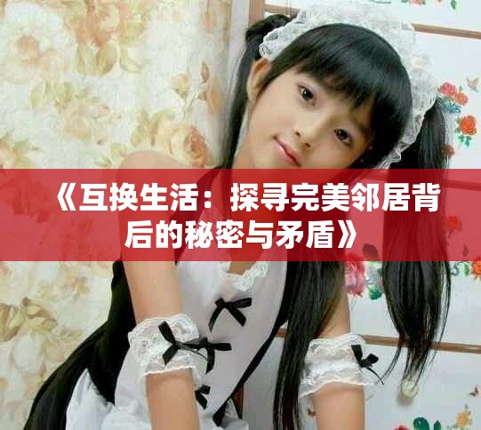 《互换生活：探寻完美邻居背后的秘密与矛盾》