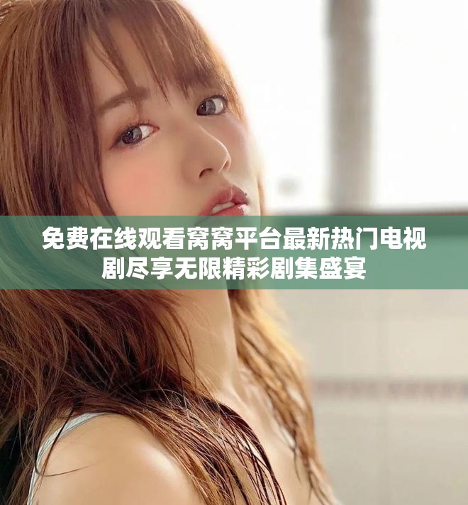 免费在线观看窝窝平台最新热门电视剧尽享无限精彩剧集盛宴
