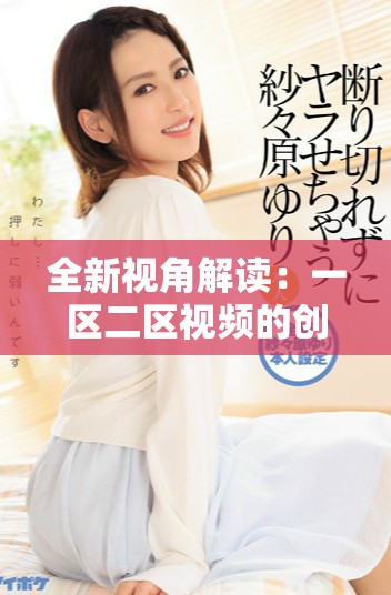 全新视角解读：一区二区视频的创意与视觉冲击力分析