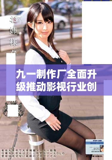 九一制作厂全面升级推动影视行业创新与发展