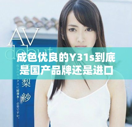 成色优良的Y31s到底是国产品牌还是进口产品解析