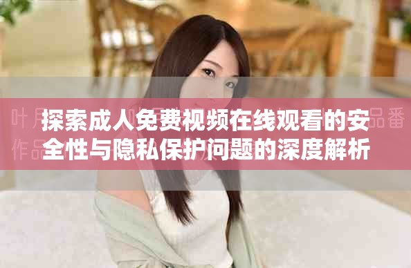 探索成人免费视频在线观看的安全性与隐私保护问题的深度解析